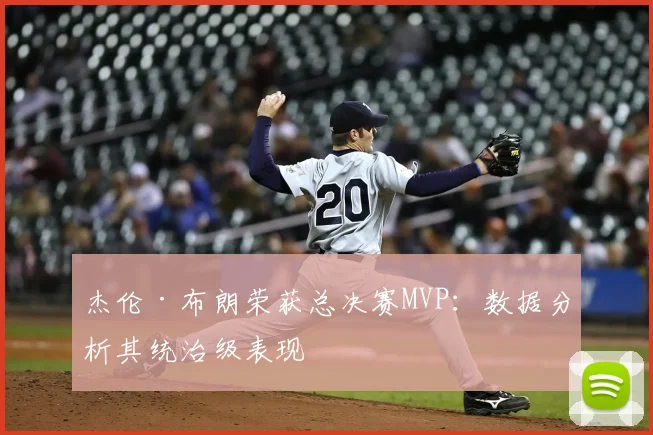 杰伦·布朗荣获总决赛MVP：数据分析其统治级表现