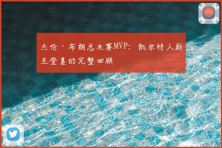 杰伦·布朗总决赛MVP：凯尔特人新王登基的完整回顾