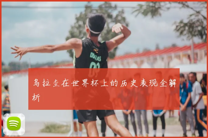 乌拉圭在世界杯上的历史表现全解析