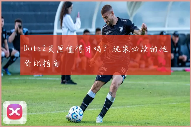 Dota2灵匣值得开吗？玩家必读的性价比指南