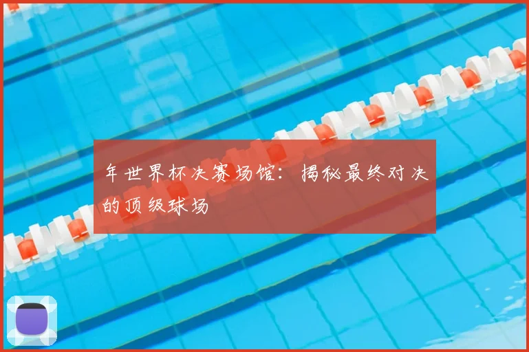 年世界杯决赛场馆：揭秘最终对决的顶级球场