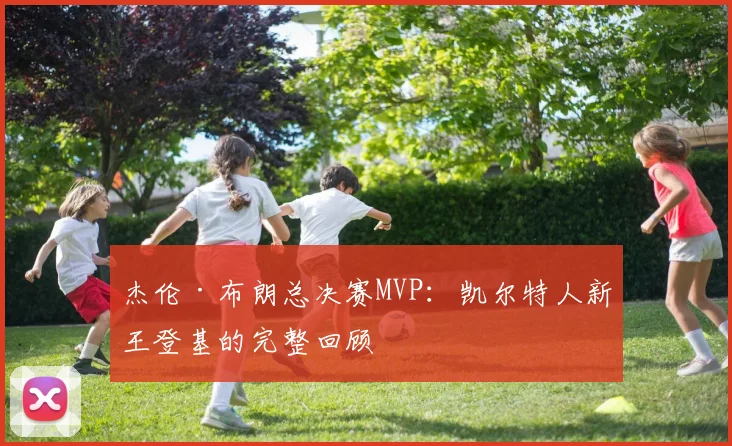 杰伦·布朗总决赛MVP：凯尔特人新王登基的完整回顾