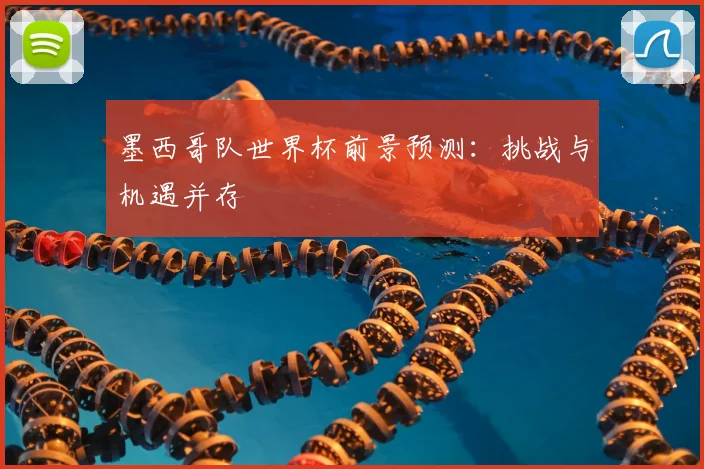 墨西哥队世界杯前景预测：挑战与机遇并存