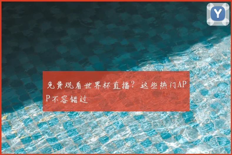 免费观看世界杯直播？这些热门APP不容错过