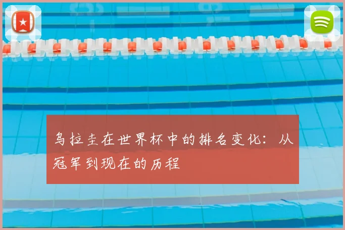 乌拉圭在世界杯中的排名变化：从冠军到现在的历程