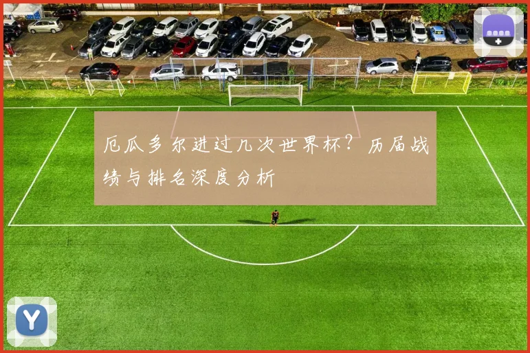 厄瓜多尔进过几次世界杯？历届战绩与排名深度分析