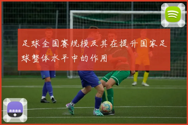 足球全国赛规模及其在提升国家足球整体水平中的作用