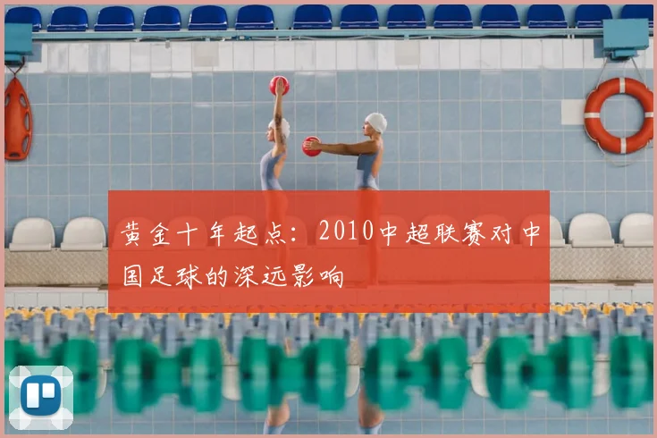 黄金十年起点：2010中超联赛对中国足球的深远影响